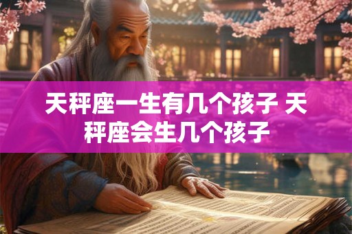 天秤座一生有几个孩子 天秤座会生几个孩子