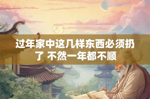 过年家中这几样东西必须扔了 不然一年都不顺