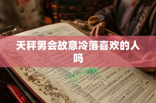 天秤男会故意冷落喜欢的人吗