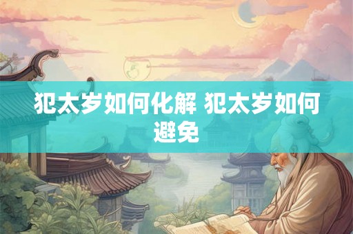 犯太岁如何化解 犯太岁如何避免