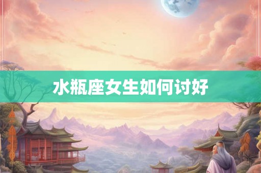 水瓶座女生如何讨好 水瓶座女生如何讨好