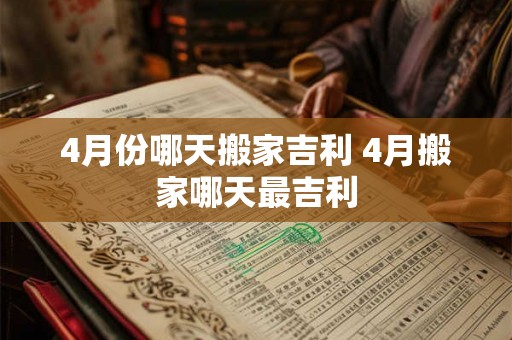 4月份哪天搬家吉利 4月搬家哪天最吉利