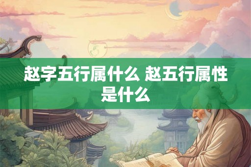 赵字五行属什么 赵五行属性是什么 赵字五行属什么 赵五行属性是什么