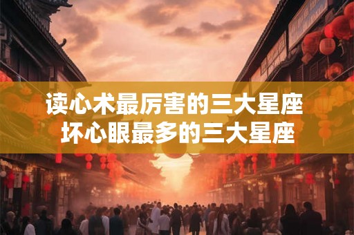 读心术最厉害的三大星座 坏心眼最多的三大星座