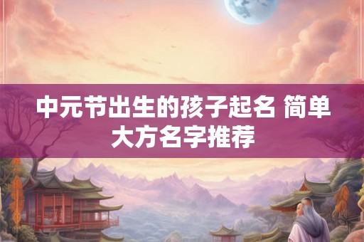 中元节出生的孩子起名 简单大方名字推荐 中元节出生的孩子起名 简单大方名字推荐