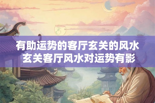 有助运势的客厅玄关的风水 玄关客厅风水对运势有影响吗