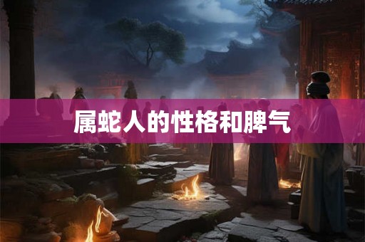 属蛇人的性格和脾气 属蛇人的性格和脾气
