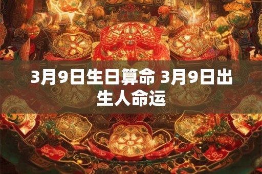 3月9日生日算命 3月9日出生人命运 3月9日生日算命 3月9日出生人命运