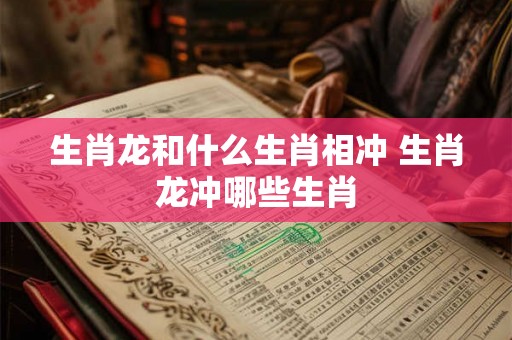 生肖龙和什么生肖相冲 生肖龙冲哪些生肖