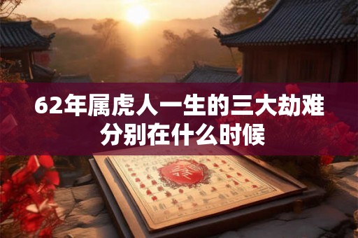 62年属虎人一生的三大劫难 分别在什么时候 62年属虎人一生的三大劫难 分别在什么时候