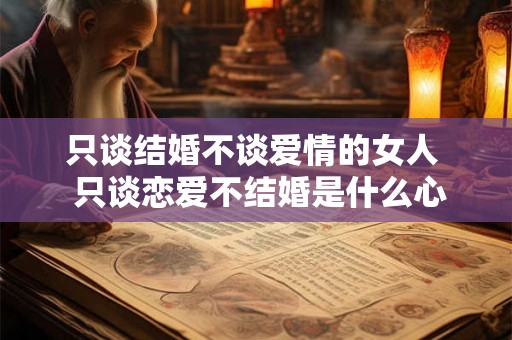 只谈结婚不谈爱情的女人  只谈恋爱不结婚是什么心理