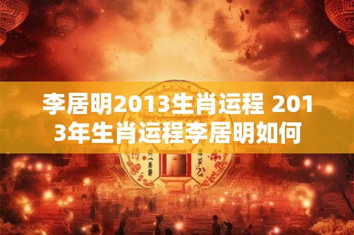 李居明2013生肖运程 2013年生肖运程李居明如何