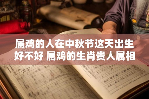 属鸡的人在中秋节这天出生好不好 属鸡的生肖贵人属相是谁