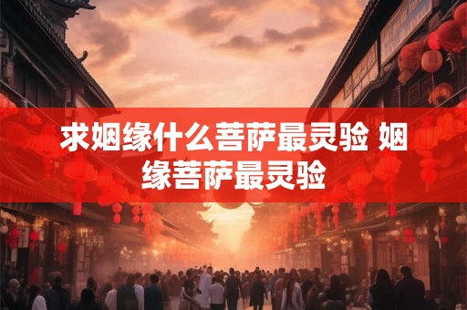 求姻缘什么菩萨最灵验 姻缘菩萨最灵验