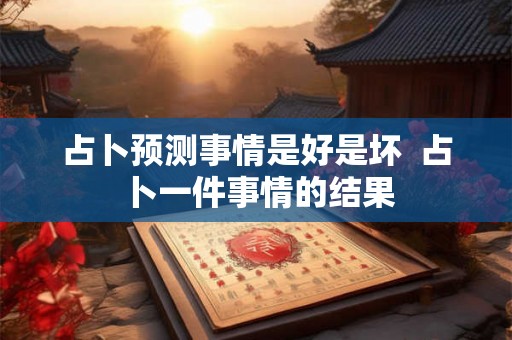 占卜预测事情是好是坏 占卜一件事情的结果 占卜预测事情是好是坏 占卜一件事情的结果