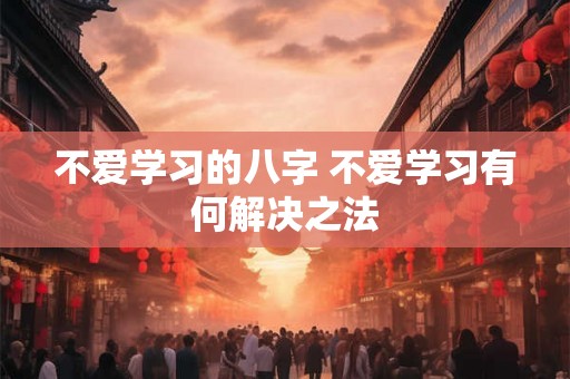 不爱学习的八字 不爱学习有何解决之法