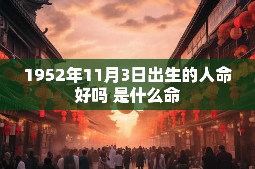 1952年11月3日出生的人命好吗 是什么命 1952年11月3日出生的人命好吗 是什么命