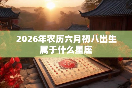 2026年农历六月初八出生属于什么星座
