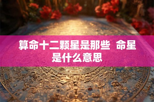 算命十二颗星是那些 命星是什么意思 算命十二颗星是那些 命星是什么意思