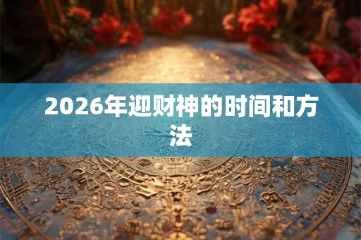 2026年迎财神的时间和方法