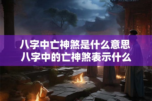 八字中亡神煞是什么意思 八字中的亡神煞表示什么