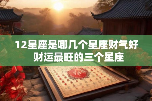 12星座是哪几个星座财气好  财运最旺的三个星座
