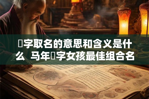 玥字取名的意思和含义是什么  马年玥字女孩最佳组合名字