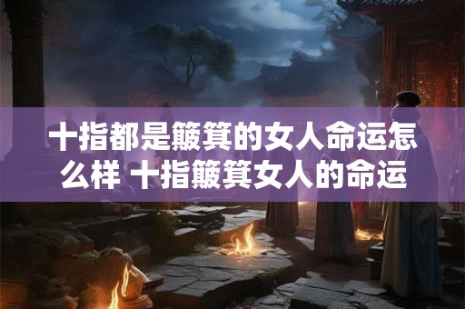 十指都是簸箕的女人命运怎么样 十指簸箕女人的命运如何