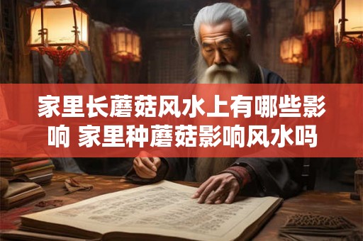 家里长蘑菇风水上有哪些影响 家里种蘑菇影响风水吗