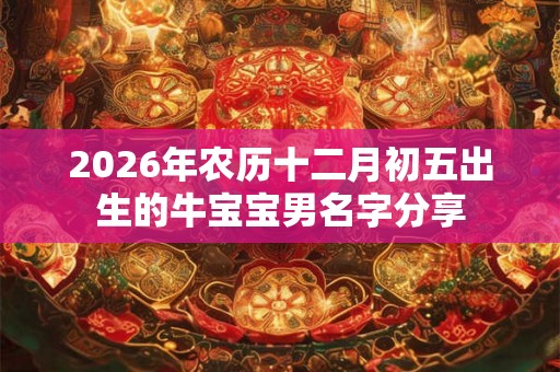 2026年农历十二月初五出生的牛宝宝男名字分享 2026年农历十二月初五出生的牛宝宝男名字分享