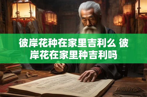 彼岸花种在家里吉利么 彼岸花在家里种吉利吗