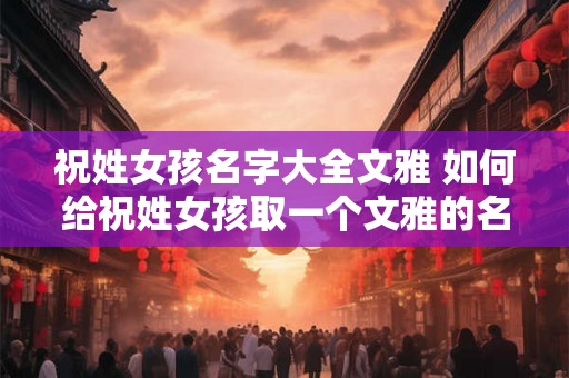 祝姓女孩名字大全文雅 如何给祝姓女孩取一个文雅的名字