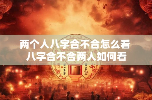 两个人八字合不合怎么看 八字合不合两人如何看