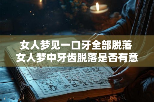 女人梦见一口牙全部脱落 女人梦中牙齿脱落是否有意义 女人梦见一口牙全部脱落 女人梦中牙齿脱落是否有意义