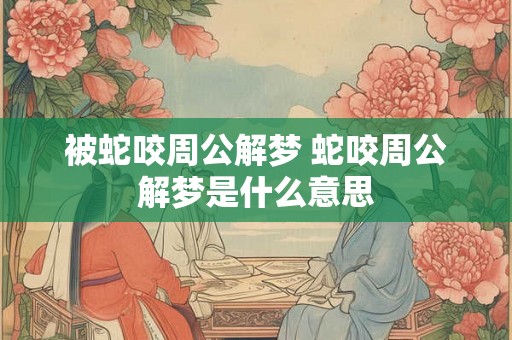 被蛇咬周公解梦 蛇咬周公解梦是什么意思