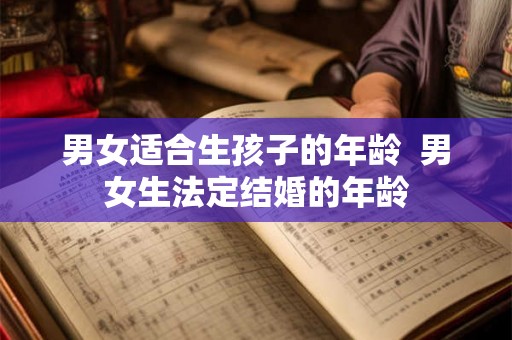 男女适合生孩子的年龄 男女生法定结婚的年龄 男女适合生孩子的年龄 男女生法定结婚的年龄
