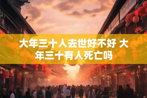 大年三十人去世好不好 大年三十有人死亡吗