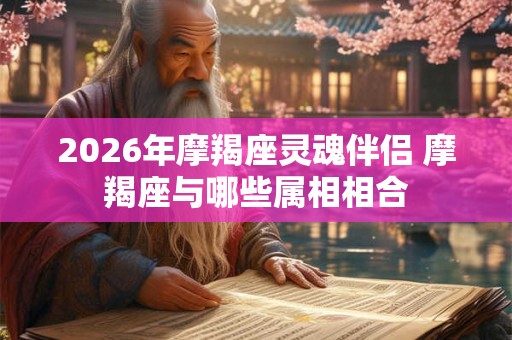 2026年摩羯座灵魂伴侣 摩羯座与哪些属相相合