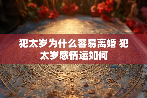 犯太岁为什么容易离婚 犯太岁感情运如何 犯太岁为什么容易离婚 犯太岁感情运如何
