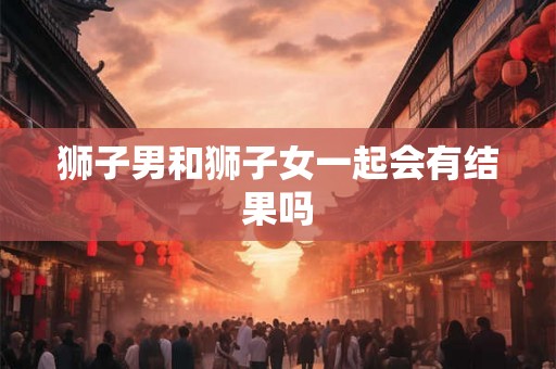 狮子男和狮子女一起会有结果吗