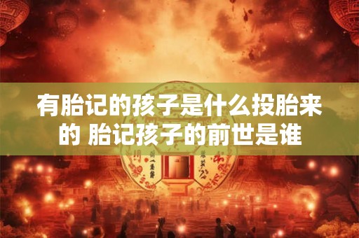 有胎记的孩子是什么投胎来的 胎记孩子的前世是谁