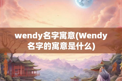 wendy名字寓意(Wendy名字的寓意是什么) wendy名字寓意(Wendy名字的寓意是什么)
