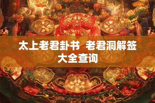 太上老君卦书 老君洞解签大全查询 太上老君卦书 老君洞解签大全查询