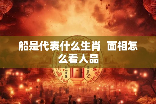 船是代表什么生肖  面相怎么看人品