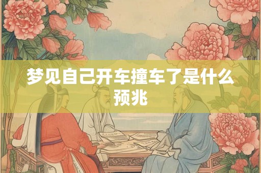 梦见自己开车撞车了是什么预兆 梦见自己开车撞车了是什么预兆