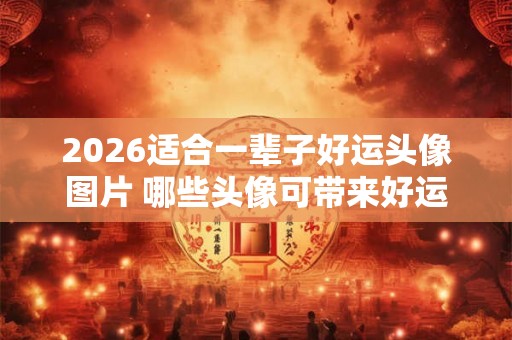 2026适合一辈子好运头像图片 哪些头像可带来好运