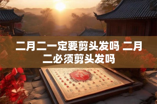 二月二一定要剪头发吗 二月二必须剪头发吗