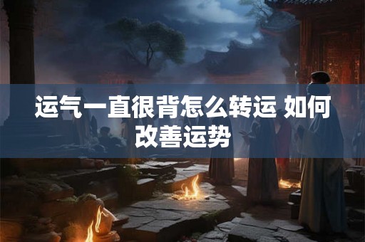 运气一直很背怎么转运 如何改善运势