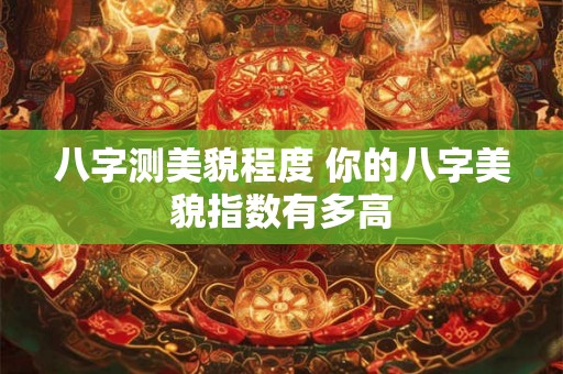 八字测美貌程度 你的八字美貌指数有多高