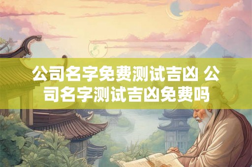 公司名字免费测试吉凶 公司名字测试吉凶免费吗